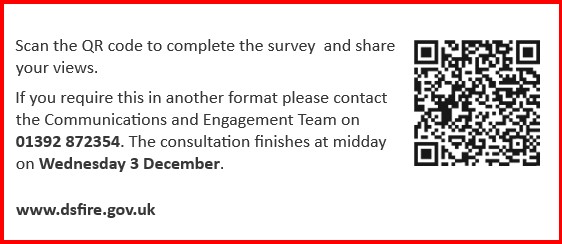 poster with QR code, and words "Scan the QR code to complete the survey and share your views. If you require this in another format please contact the Communications and Engagement Team on 01392 872354. The consultation finishes at midday on Wednesday 3 December. www.dsfire.gov.uk "